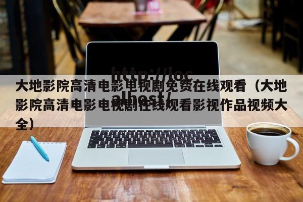 大地影院高清电影电视剧免费在线观看(大地影院高清电影电视剧在线观看影视作品视频大全)
