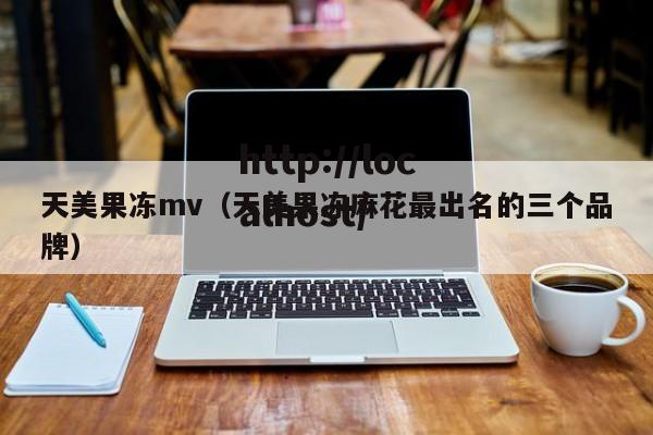 天美果冻mv(天美果冻麻花最出名的三个品牌)
