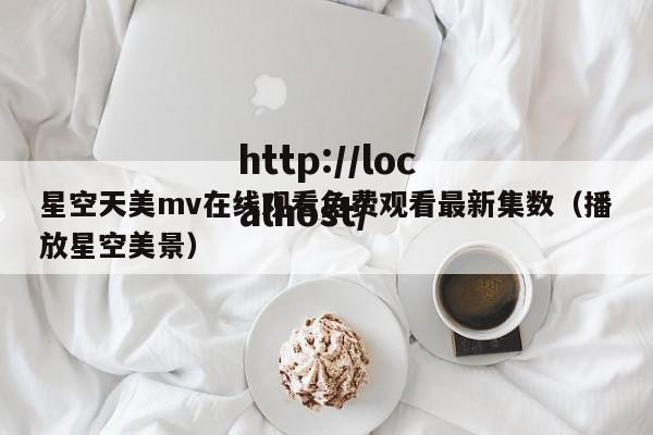 星空天美mv在线观看免费观看最新集数(播放星空美景)